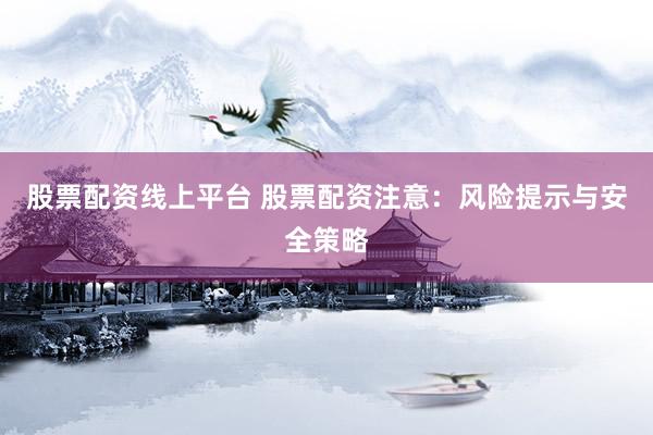 股票配资线上平台 股票配资注意：风险提示与安全策略