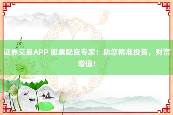 证券交易APP 股票配资专家：助您精准投资，财富增值！