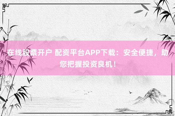 在线股票开户 配资平台APP下载：安全便捷，助您把握投资良机！