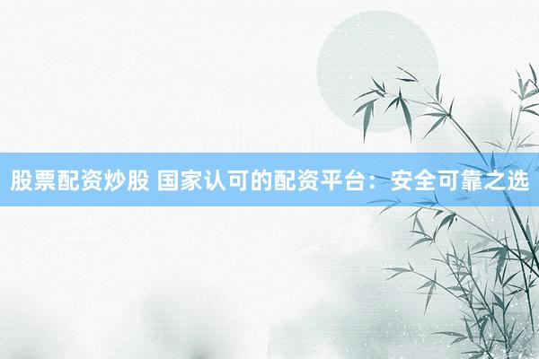 股票配资炒股 国家认可的配资平台：安全可靠之选