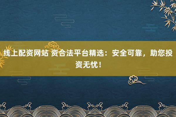 线上配资网站 资合法平台精选：安全可靠，助您投资无忧！