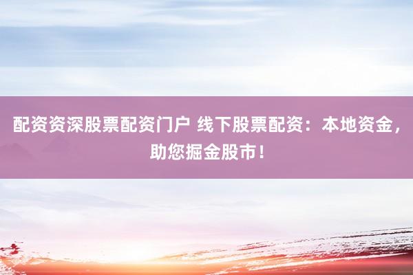 配资资深股票配资门户 线下股票配资：本地资金，助您掘金股市！