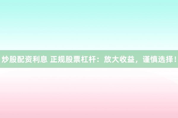 炒股配资利息 正规股票杠杆：放大收益，谨慎选择！