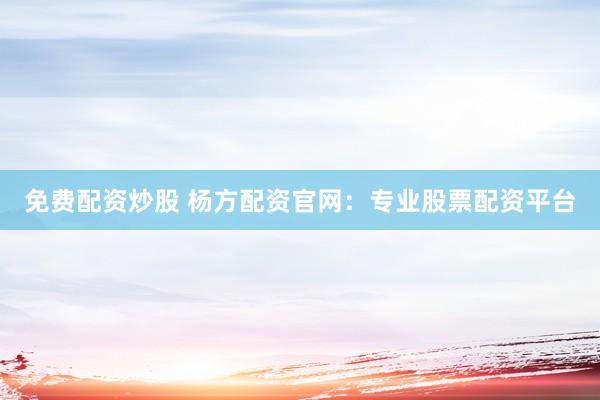 免费配资炒股 杨方配资官网：专业股票配资平台