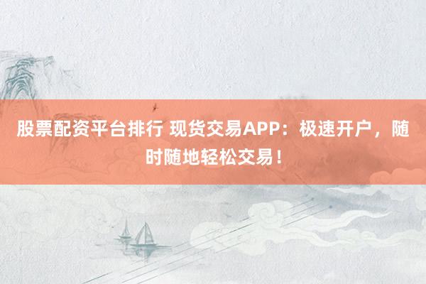 股票配资平台排行 现货交易APP：极速开户，随时随地轻松交易！