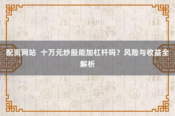 配资网站  十万元炒股能加杠杆吗？风险与收益全解析