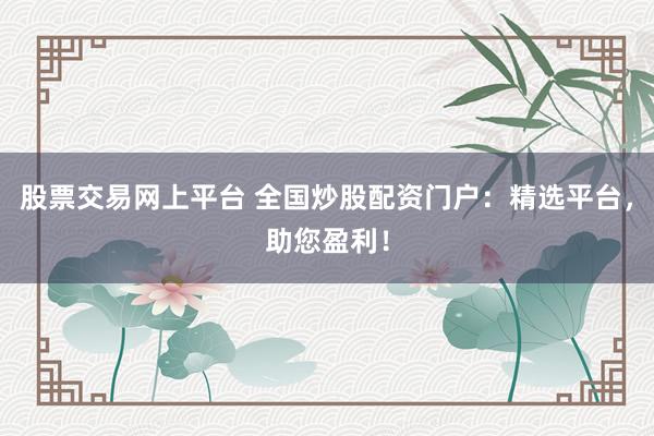 股票交易网上平台 全国炒股配资门户：精选平台，助您盈利！