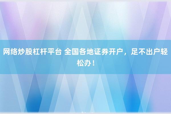 网络炒股杠杆平台 全国各地证券开户，足不出户轻松办！
