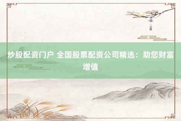炒股配资门户 全国股票配资公司精选：助您财富增值
