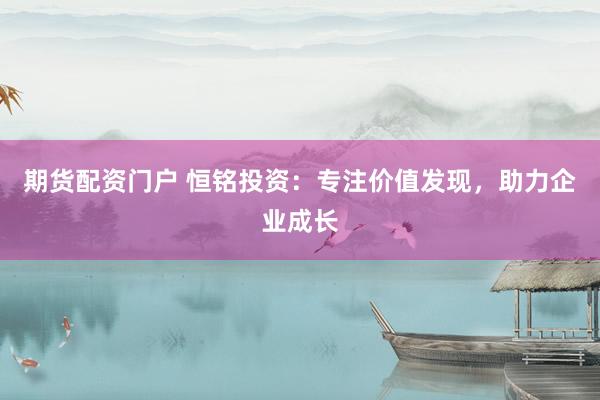 期货配资门户 恒铭投资：专注价值发现，助力企业成长