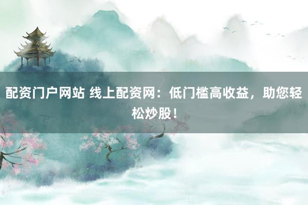 配资门户网站 线上配资网：低门槛高收益，助您轻松炒股！