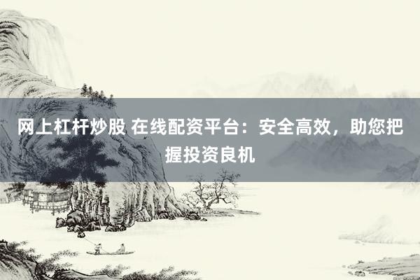 网上杠杆炒股 在线配资平台：安全高效，助您把握投资良机