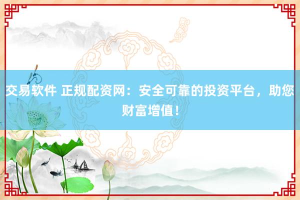 交易软件 正规配资网：安全可靠的投资平台，助您财富增值！