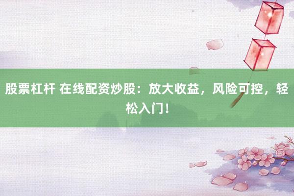 股票杠杆 在线配资炒股：放大收益，风险可控，轻松入门！