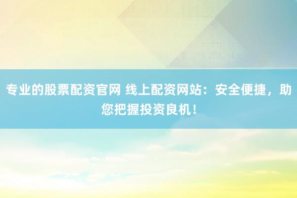 专业的股票配资官网 线上配资网站：安全便捷，助您把握投资良机！