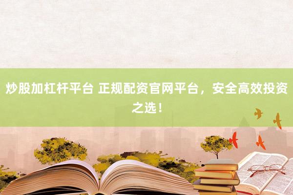 炒股加杠杆平台 正规配资官网平台，安全高效投资之选！