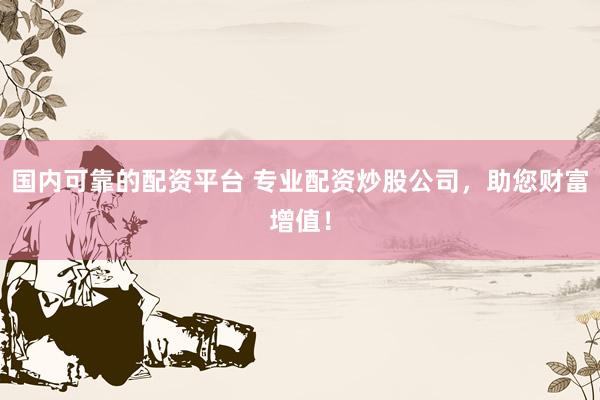 国内可靠的配资平台 专业配资炒股公司，助您财富增值！