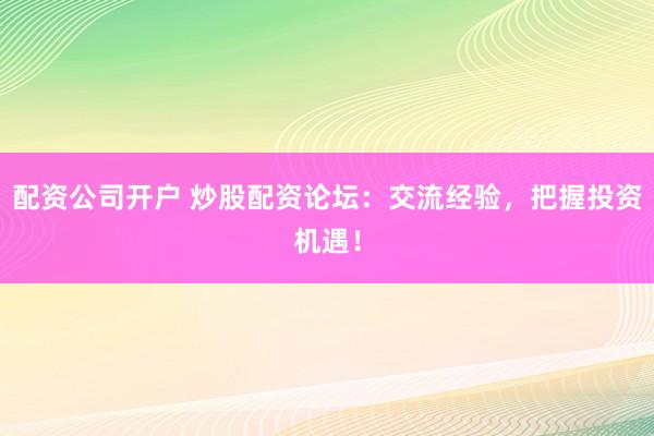 配资公司开户 炒股配资论坛：交流经验，把握投资机遇！