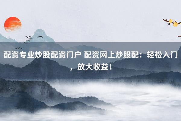 配资专业炒股配资门户 配资网上炒股配：轻松入门，放大收益！