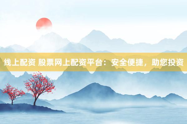 线上配资 股票网上配资平台：安全便捷，助您投资