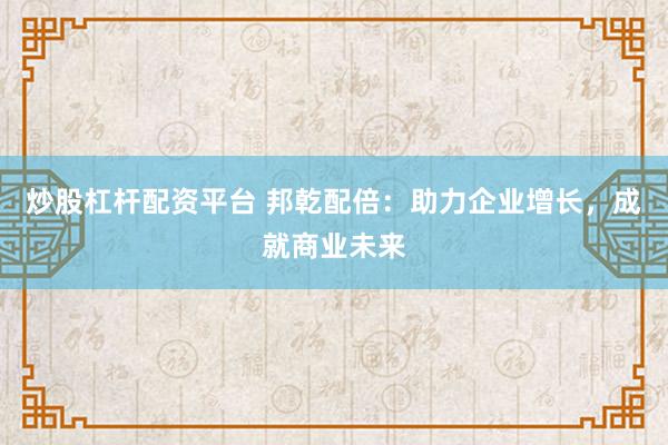 炒股杠杆配资平台 邦乾配倍：助力企业增长，成就商业未来