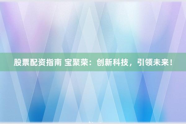 股票配资指南 宝聚荣：创新科技，引领未来！