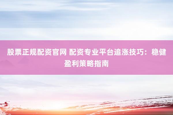 股票正规配资官网 配资专业平台追涨技巧：稳健盈利策略指南