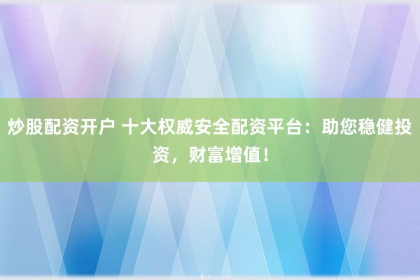 炒股配资开户 十大权威安全配资平台：助您稳健投资，财富增值！