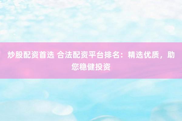 炒股配资首选 合法配资平台排名：精选优质，助您稳健投资