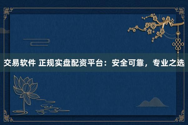 交易软件 正规实盘配资平台：安全可靠，专业之选
