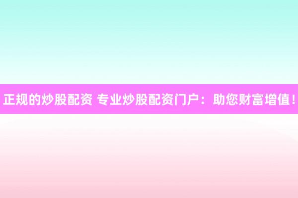 正规的炒股配资 专业炒股配资门户：助您财富增值！