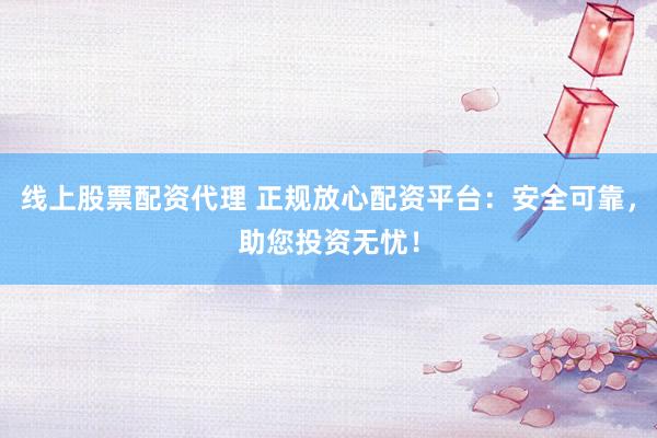 线上股票配资代理 正规放心配资平台：安全可靠，助您投资无忧！