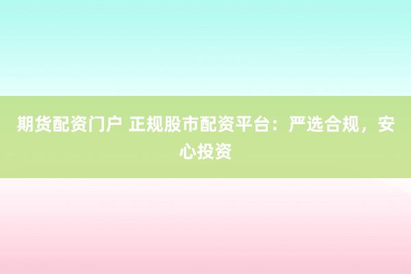 期货配资门户 正规股市配资平台：严选合规，安心投资