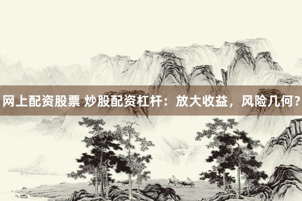 网上配资股票 炒股配资杠杆：放大收益，风险几何？
