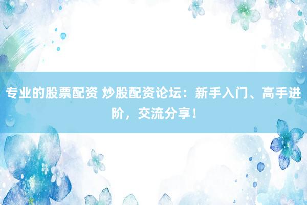 专业的股票配资 炒股配资论坛:新手入门、高手进阶,交流分享!