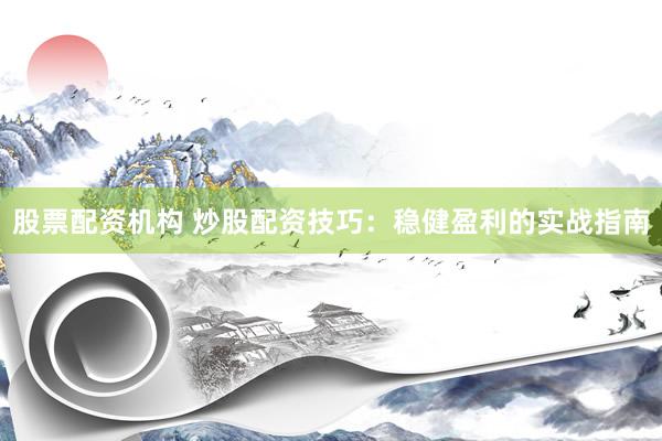 股票配资机构 炒股配资技巧：稳健盈利的实战指南
