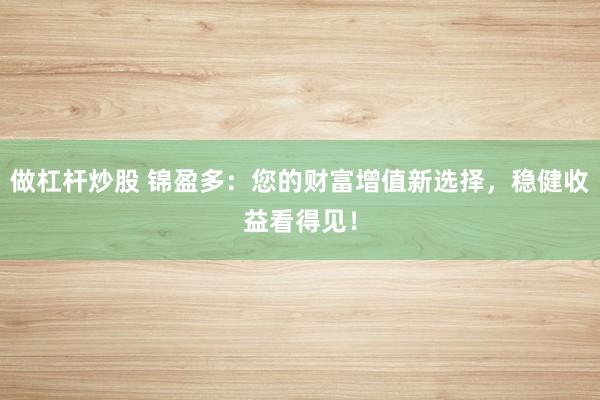 做杠杆炒股 锦盈多：您的财富增值新选择，稳健收益看得见！