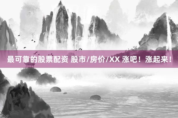 最可靠的股票配资 股市/房价/XX 涨吧！涨起来！