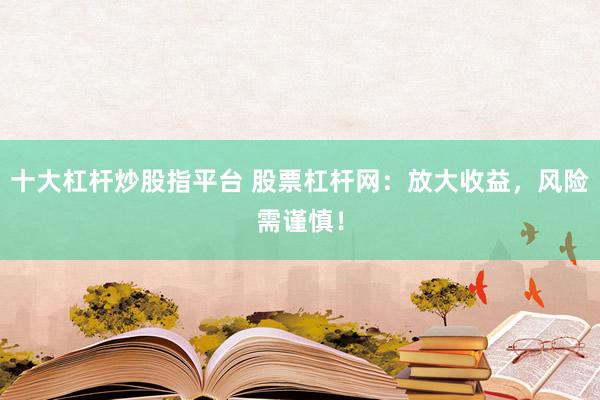 十大杠杆炒股指平台 股票杠杆网：放大收益，风险需谨慎！