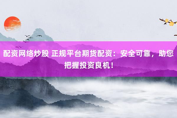 配资网络炒股 正规平台期货配资：安全可靠，助您把握投资良机！