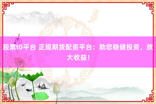 股票t0平台 正规期货配资平台：助您稳健投资，放大收益！