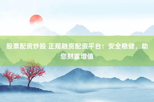 股票配资炒股 正规融资配资平台：安全稳健，助您财富增值