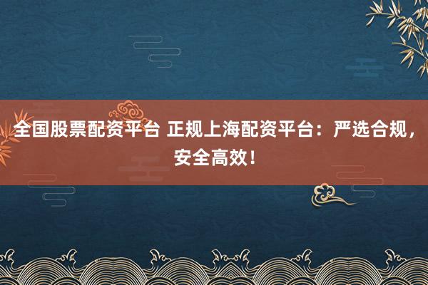 全国股票配资平台 正规上海配资平台：严选合规，安全高效！