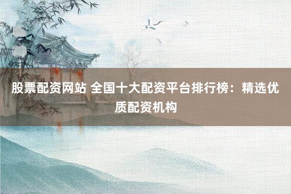 股票配资网站 全国十大配资平台排行榜：精选优质配资机构