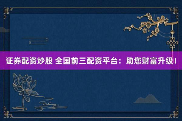 证券配资炒股 全国前三配资平台：助您财富升级！