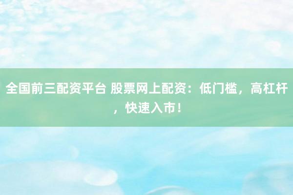 全国前三配资平台 股票网上配资：低门槛，高杠杆，快速入市！