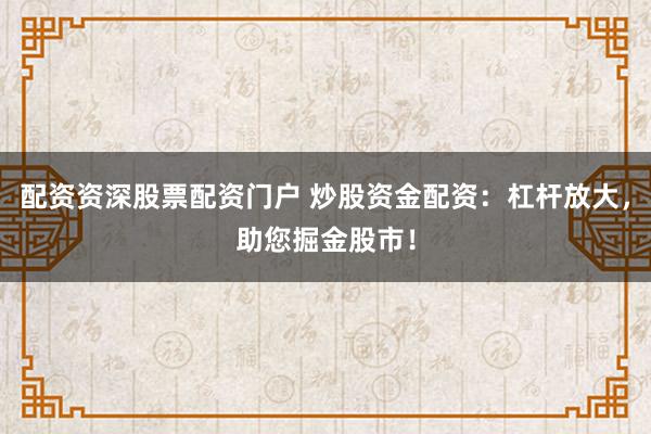 配资资深股票配资门户 炒股资金配资：杠杆放大，助您掘金股市！