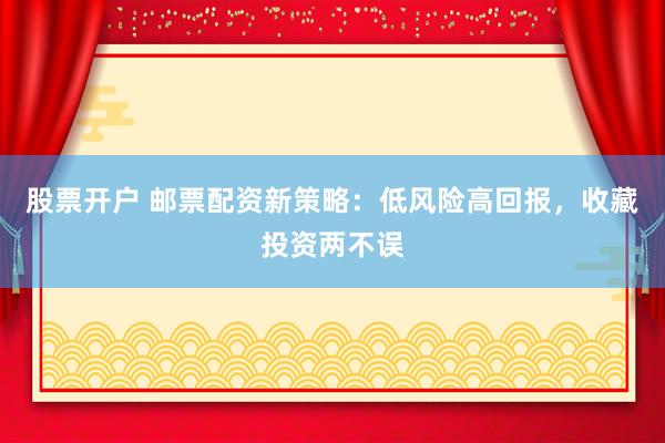 股票开户 邮票配资新策略：低风险高回报，收藏投资两不误