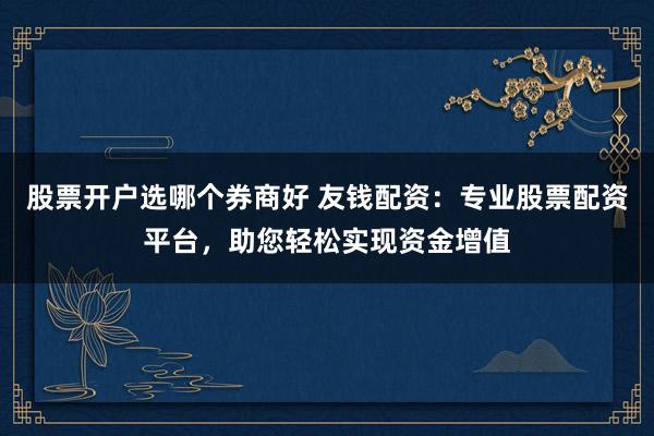 股票开户选哪个券商好 友钱配资：专业股票配资平台，助您轻松实现资金增值