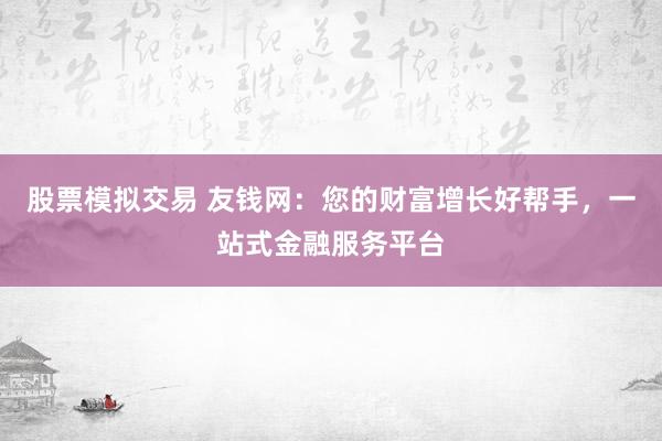 股票模拟交易 友钱网：您的财富增长好帮手，一站式金融服务平台
